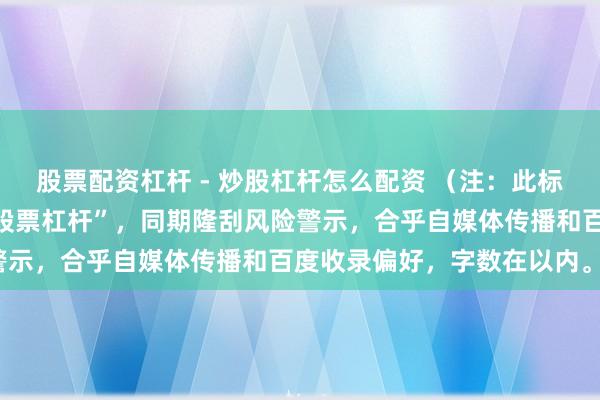 股票配资杠杆 - 炒股杠杆怎么配资 （注：此标题包含中枢要道词“期货股票杠杆”，同期隆刮风险警示，合乎自媒体传播和百度收录偏好，字数在以内。）