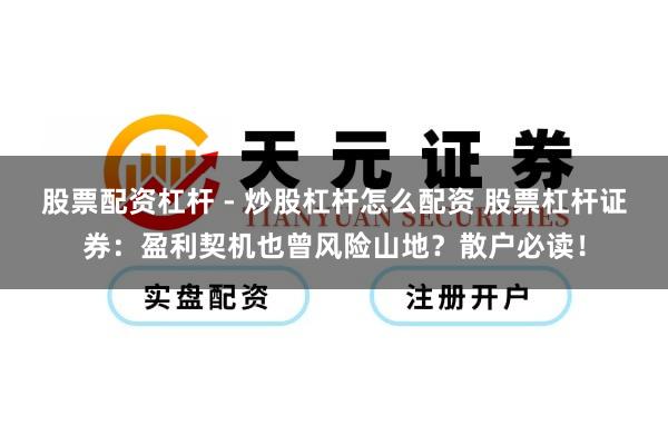 股票配资杠杆 - 炒股杠杆怎么配资 股票杠杆证券:盈利契机也曾风险山地?散户必读!