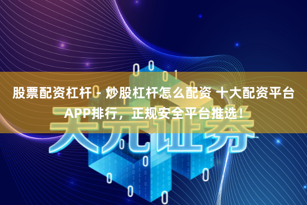 股票配资杠杆 - 炒股杠杆怎么配资 十大配资平台APP排行，正规安全平台推选！