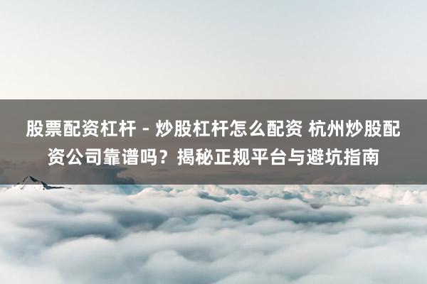股票配资杠杆 - 炒股杠杆怎么配资 杭州炒股配资公司靠谱吗？揭秘正规平台与避坑指南