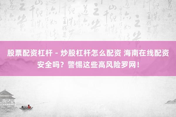股票配资杠杆 - 炒股杠杆怎么配资 海南在线配资安全吗？警惕这些高风险罗网！