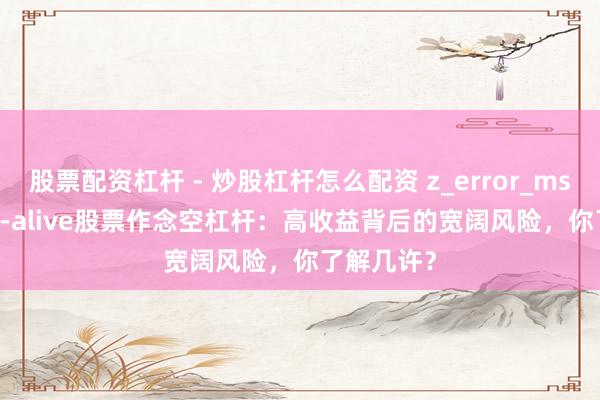 股票配资杠杆 - 炒股杠杆怎么配资 z_error_msg:: keep-alive股票作念空杠杆：高收益背后的宽阔风险，你了解几许？