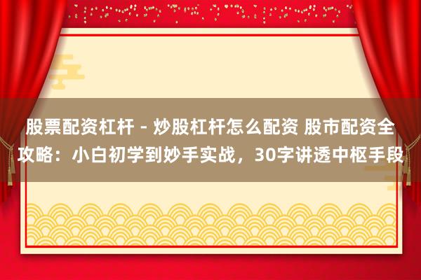 股票配资杠杆 - 炒股杠杆怎么配资 股市配资全攻略：小白初学到妙手实战，30字讲透中枢手段