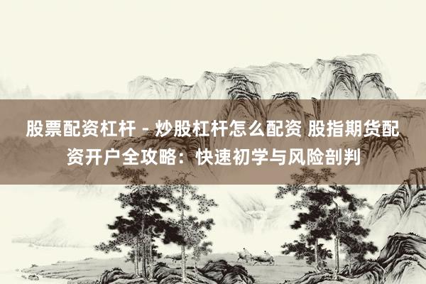 股票配资杠杆 - 炒股杠杆怎么配资 股指期货配资开户全攻略：快速初学与风险剖判