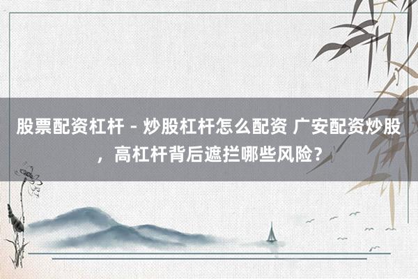 股票配资杠杆 - 炒股杠杆怎么配资 广安配资炒股，高杠杆背后遮拦哪些风险？