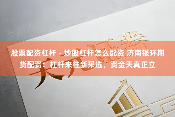 股票配资杠杆 - 炒股杠杆怎么配资 济南银环期货配资：杠杆来往新采选，资金天真正立