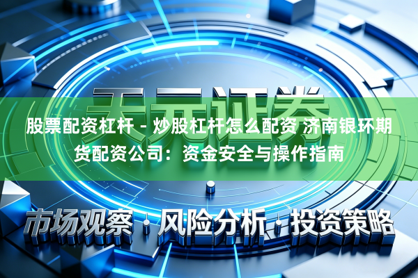 股票配资杠杆 - 炒股杠杆怎么配资 济南银环期货配资公司：资金安全与操作指南