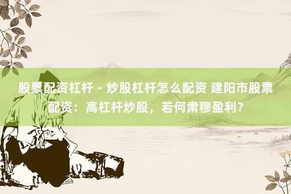 股票配资杠杆 - 炒股杠杆怎么配资 建阳市股票配资：高杠杆炒股，若何肃穆盈利？
