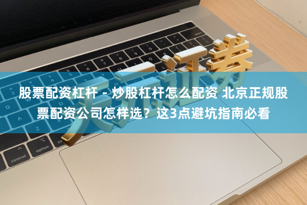 股票配资杠杆 - 炒股杠杆怎么配资 北京正规股票配资公司怎样选？这3点避坑指南必看