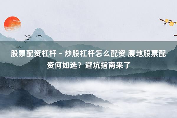 股票配资杠杆 - 炒股杠杆怎么配资 腹地股票配资何如选？避坑指南来了