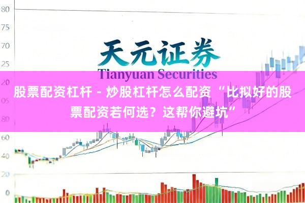 股票配资杠杆 - 炒股杠杆怎么配资 “比拟好的股票配资若何选？这帮你避坑”