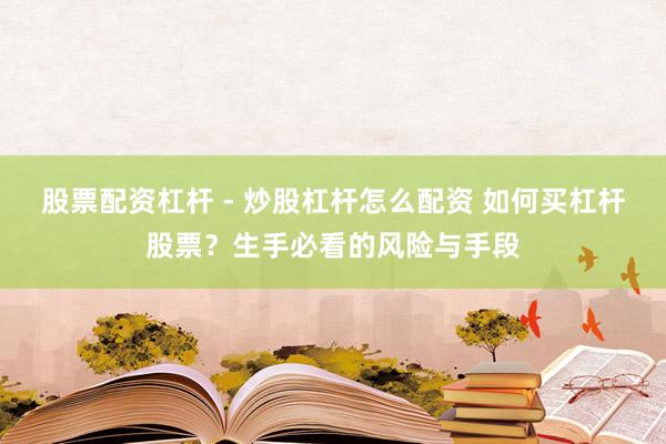 股票配资杠杆 - 炒股杠杆怎么配资 如何买杠杆股票？生手必看的风险与手段