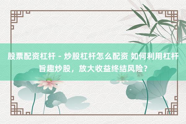 股票配资杠杆 - 炒股杠杆怎么配资 如何利用杠杆旨趣炒股，放大收益终结风险？