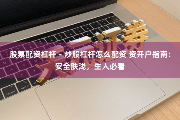 股票配资杠杆 - 炒股杠杆怎么配资 资开户指南：安全肤浅，生人必看