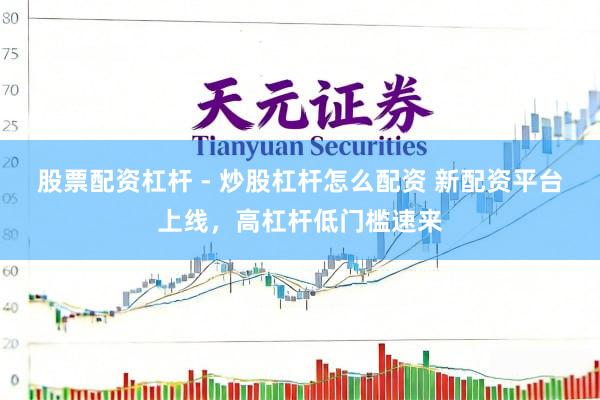 股票配资杠杆 - 炒股杠杆怎么配资 新配资平台上线，高杠杆低门槛速来