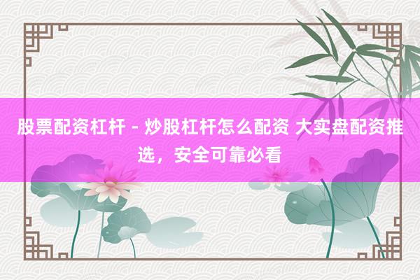 股票配资杠杆 - 炒股杠杆怎么配资 大实盘配资推选，安全可靠必看