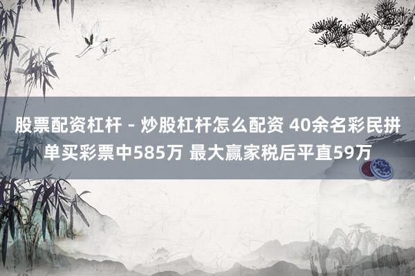股票配资杠杆 - 炒股杠杆怎么配资 40余名彩民拼单买彩票中585万 最大赢家税后平直59万