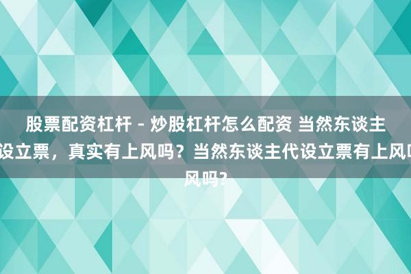 股票配资杠杆 - 炒股杠杆怎么配资 当然东谈主代设立票，真实有上风吗？当然东谈主代设立票有上风吗?