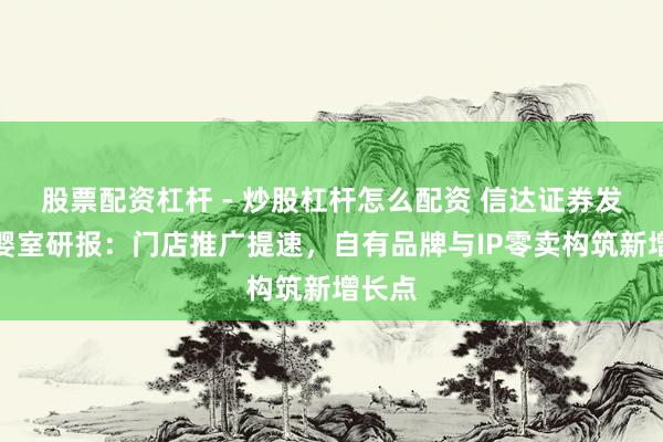 股票配资杠杆 - 炒股杠杆怎么配资 信达证券发布爱婴室研报：门店推广提速，自有品牌与IP零卖构筑新增长点