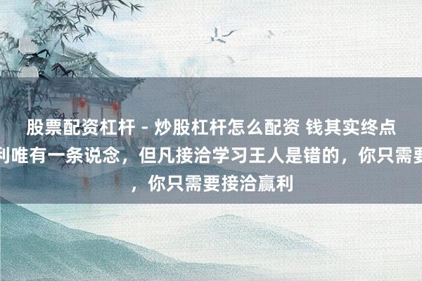 股票配资杠杆 - 炒股杠杆怎么配资 钱其实终点好赚。赢利唯有一条说念，但凡接洽学习王人是错的，你只需要接洽赢利