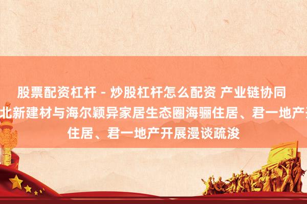 股票配资杠杆 - 炒股杠杆怎么配资 产业链协同 系统化集成 | 北新建材与海尔颖异家居生态圈海骊住居、君一地产开展漫谈疏浚