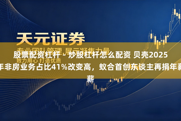 股票配资杠杆 - 炒股杠杆怎么配资 贝壳2025年非房业务占比41%改变高，蚁合首创东谈主再捐年薪