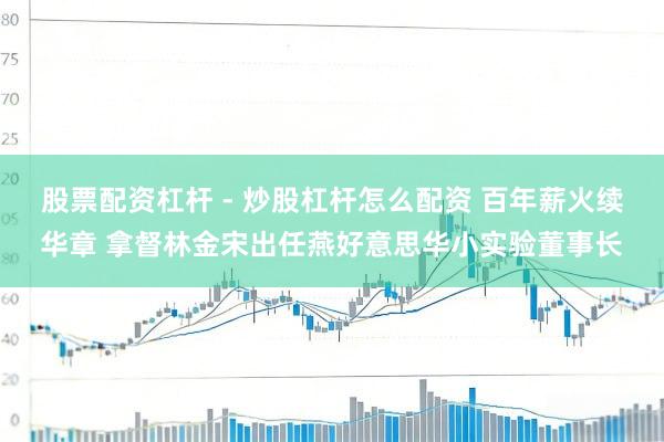 股票配资杠杆 - 炒股杠杆怎么配资 百年薪火续华章 拿督林金宋出任燕好意思华小实验董事长