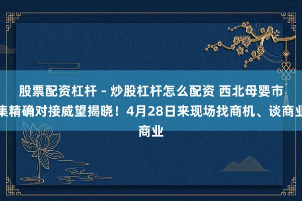 股票配资杠杆 - 炒股杠杆怎么配资 西北母婴市集精确对接威望揭晓！4月28日来现场找商机、谈商业