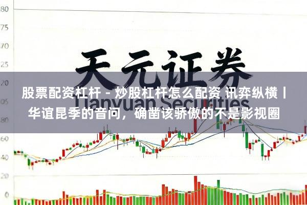 股票配资杠杆 - 炒股杠杆怎么配资 讯弈纵横丨华谊昆季的音问,确凿该骄傲的不是影视圈