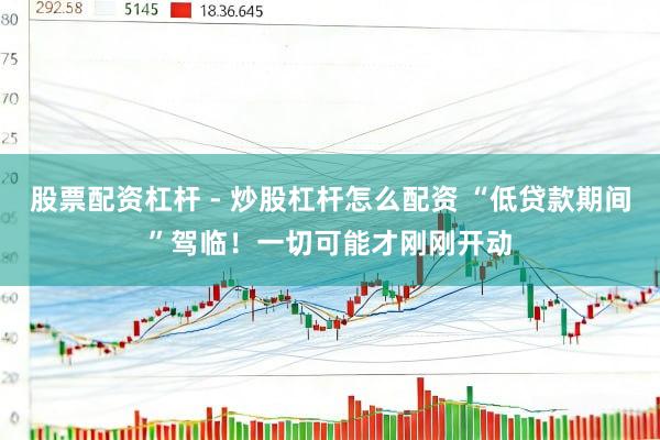 股票配资杠杆 - 炒股杠杆怎么配资 “低贷款期间”驾临！一切可能才刚刚开动