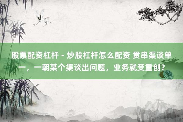 股票配资杠杆 - 炒股杠杆怎么配资 贯串渠谈单一，一朝某个渠谈出问题，业务就受重创？