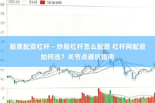 股票配资杠杆 - 炒股杠杆怎么配资 杠杆网配资如何选？关节点避坑指南