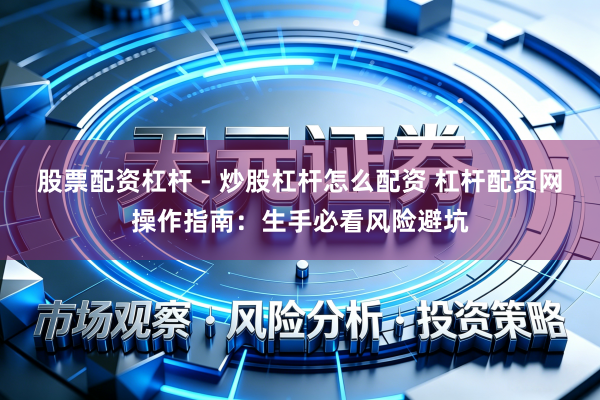 股票配资杠杆 - 炒股杠杆怎么配资 杠杆配资网操作指南：生手必看风险避坑