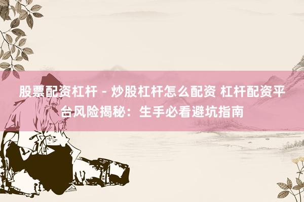 股票配资杠杆 - 炒股杠杆怎么配资 杠杆配资平台风险揭秘：生手必看避坑指南