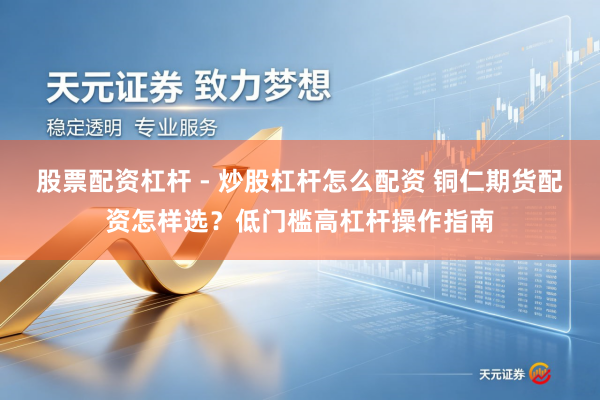 股票配资杠杆 - 炒股杠杆怎么配资 铜仁期货配资怎样选？低门槛高杠杆操作指南