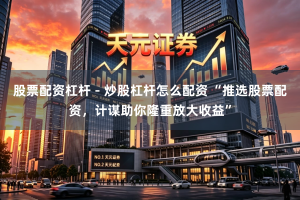 股票配资杠杆 - 炒股杠杆怎么配资 “推选股票配资，计谋助你隆重放大收益”