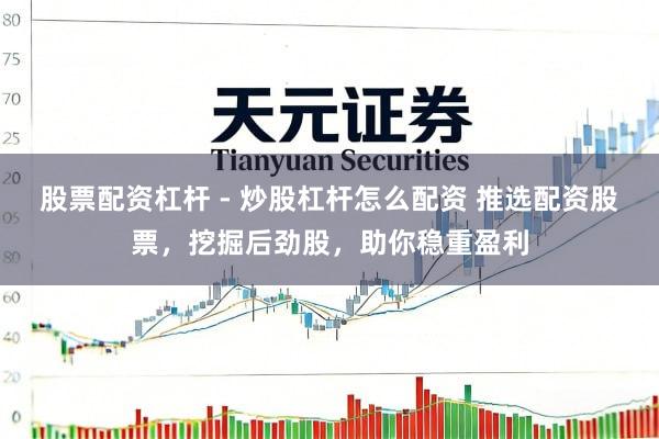 股票配资杠杆 - 炒股杠杆怎么配资 推选配资股票，挖掘后劲股，助你稳重盈利