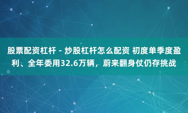 股票配资杠杆 - 炒股杠杆怎么配资 初度单季度盈利、全年委用32.6万辆，蔚来翻身仗仍存挑战