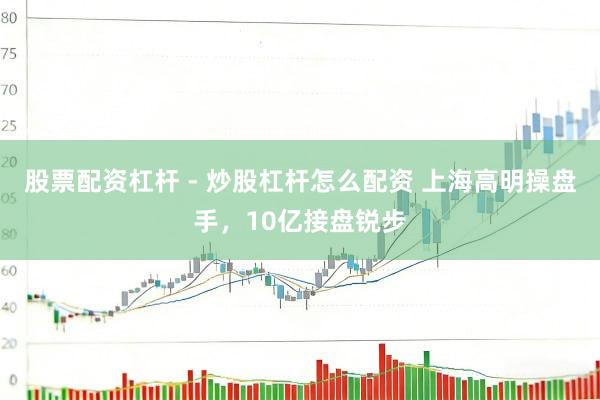 股票配资杠杆 - 炒股杠杆怎么配资 上海高明操盘手，10亿接盘锐步