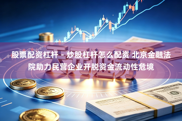 股票配资杠杆 - 炒股杠杆怎么配资 北京金融法院助力民营企业开脱资金流动性危境