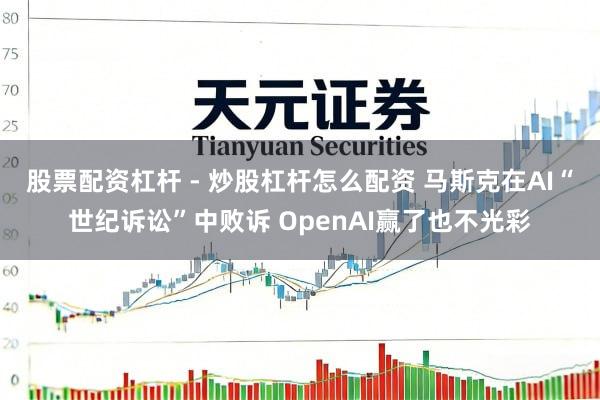 股票配资杠杆 - 炒股杠杆怎么配资 马斯克在AI“世纪诉讼”中败诉 OpenAI赢了也不光彩