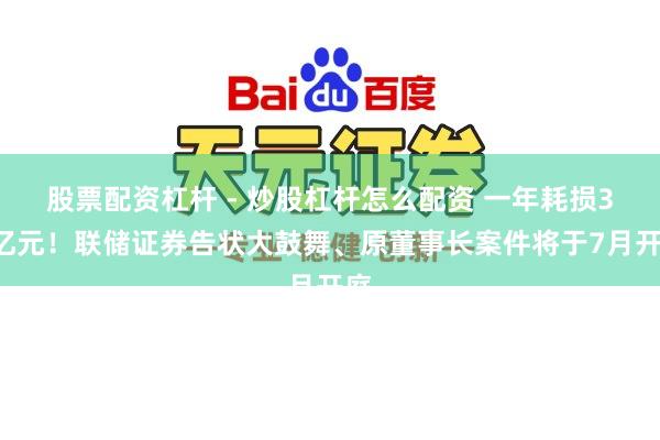 股票配资杠杆 - 炒股杠杆怎么配资 一年耗损30亿元！联储证券告状大鼓舞、原董事长案件将于7月开庭
