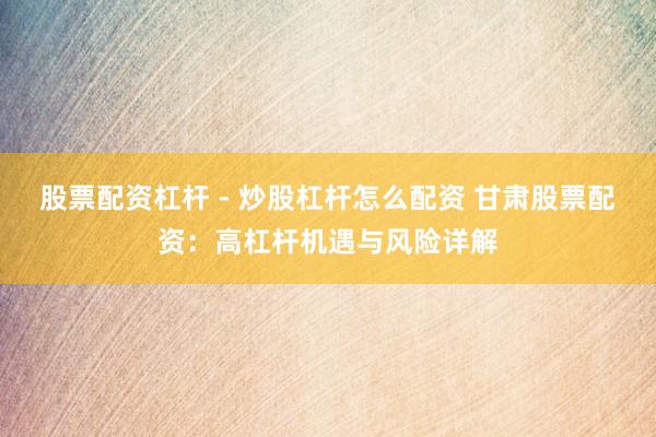 股票配资杠杆 - 炒股杠杆怎么配资 甘肃股票配资：高杠杆机遇与风险详解