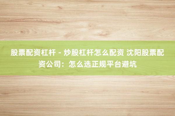 股票配资杠杆 - 炒股杠杆怎么配资 沈阳股票配资公司：怎么选正规平台避坑