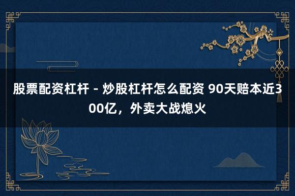 股票配资杠杆 - 炒股杠杆怎么配资 90天赔本近300亿，外卖大战熄火