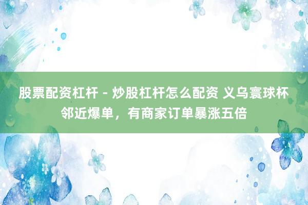 股票配资杠杆 - 炒股杠杆怎么配资 义乌寰球杯邻近爆单，有商家订单暴涨五倍