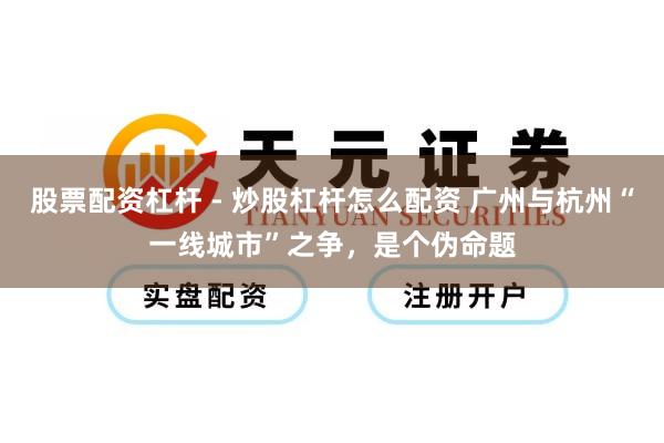 股票配资杠杆 - 炒股杠杆怎么配资 广州与杭州“一线城市”之争，是个伪命题