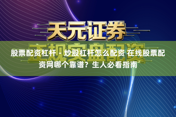 股票配资杠杆 - 炒股杠杆怎么配资 在线股票配资网哪个靠谱？生人必看指南