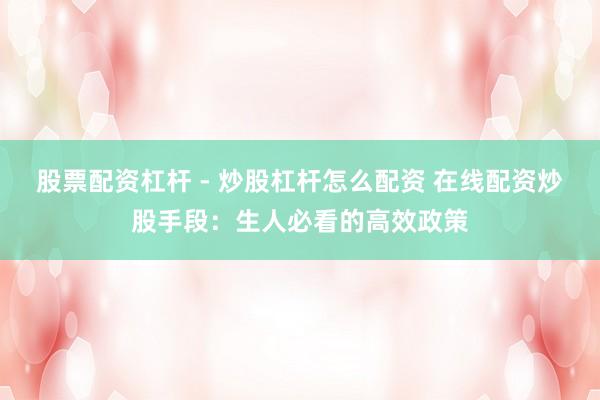 股票配资杠杆 - 炒股杠杆怎么配资 在线配资炒股手段：生人必看的高效政策