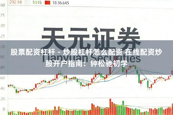股票配资杠杆 - 炒股杠杆怎么配资 在线配资炒股开户指南：钟松驰初学